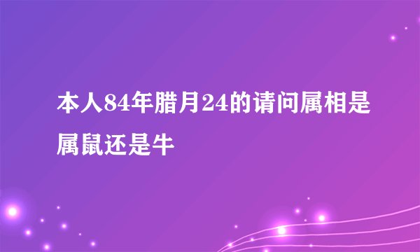 本人84年腊月24的请问属相是属鼠还是牛