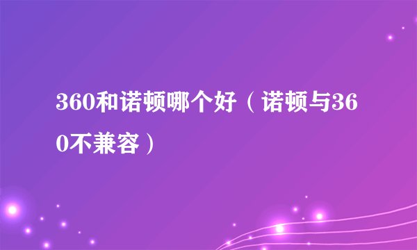 360和诺顿哪个好（诺顿与360不兼容）