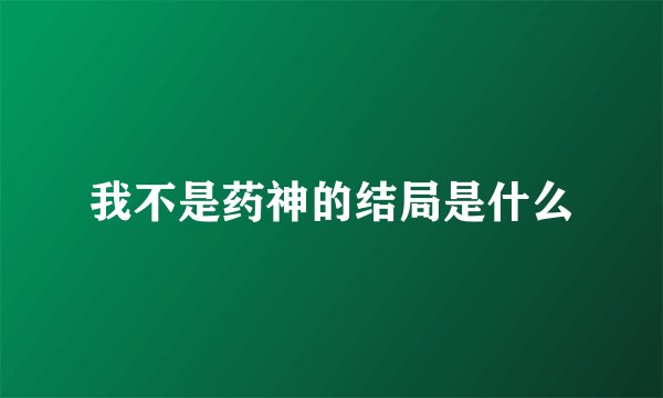 我不是药神的结局是什么