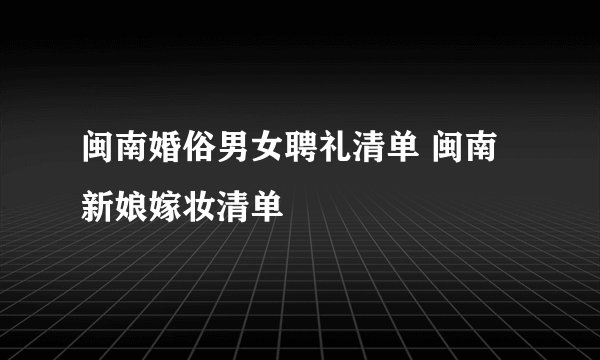 闽南婚俗男女聘礼清单 闽南新娘嫁妆清单