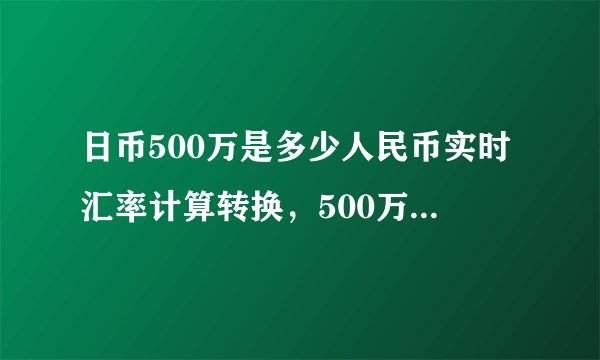 日币500万是多少人民币实时汇率计算转换，500万日元换算人民币