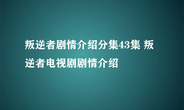 叛逆者剧情介绍分集43集 叛逆者电视剧剧情介绍
