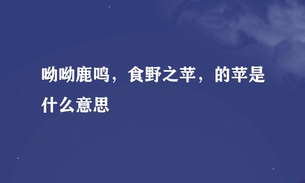 呦呦鹿鸣，食野之苹，的苹是什么意思
