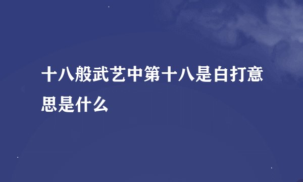 十八般武艺中第十八是白打意思是什么