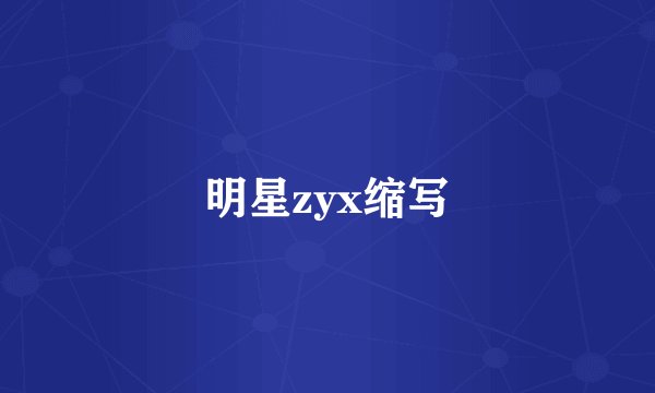 明星zyx缩写