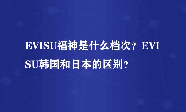 EVISU福神是什么档次？EVISU韩国和日本的区别？