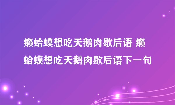 癞蛤蟆想吃天鹅肉歇后语 癞蛤蟆想吃天鹅肉歇后语下一句