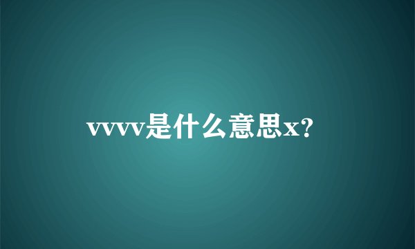 vvvv是什么意思x？