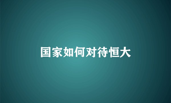 国家如何对待恒大