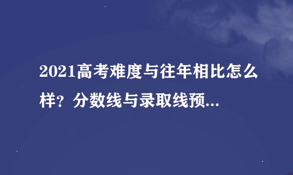 2021高考难度与往年相比怎么样?分数线与录取线预测结果是这样的