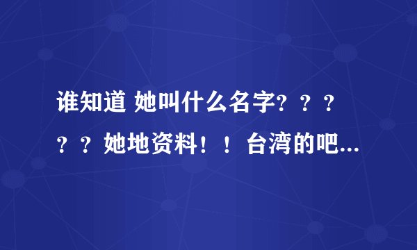 谁知道 她叫什么名字？？？？？她地资料！！台湾的吧！ http://www.wenzhousx.com/photo/meinvtupian/3576