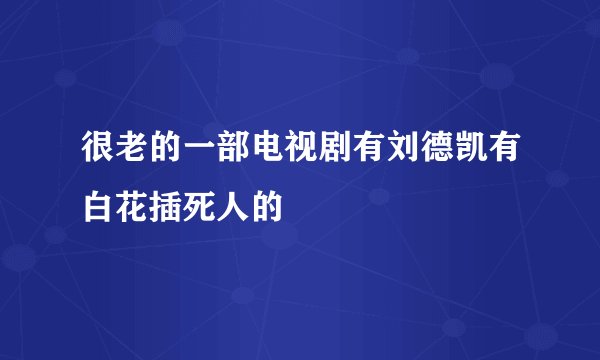 很老的一部电视剧有刘德凯有白花插死人的