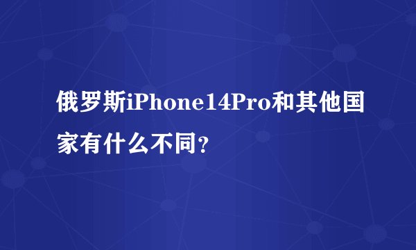 俄罗斯iPhone14Pro和其他国家有什么不同？