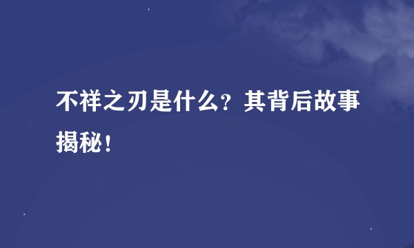 不祥之刃是什么？其背后故事揭秘！