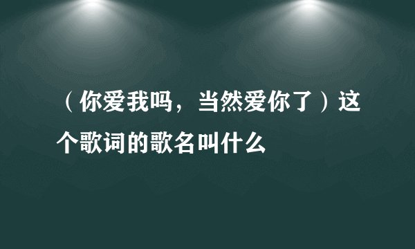 （你爱我吗，当然爱你了）这个歌词的歌名叫什么