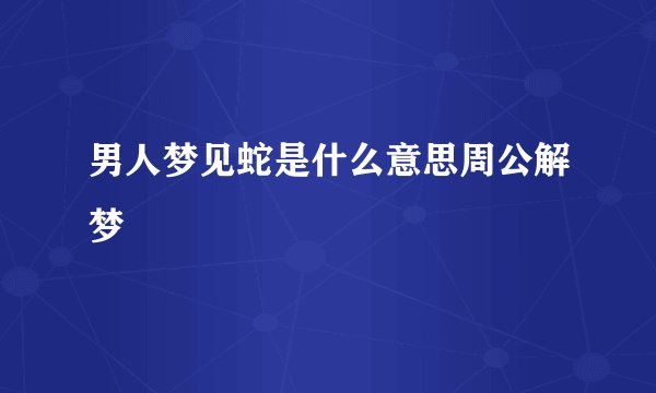 男人梦见蛇是什么意思周公解梦
