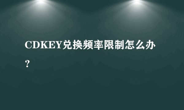 CDKEY兑换频率限制怎么办？