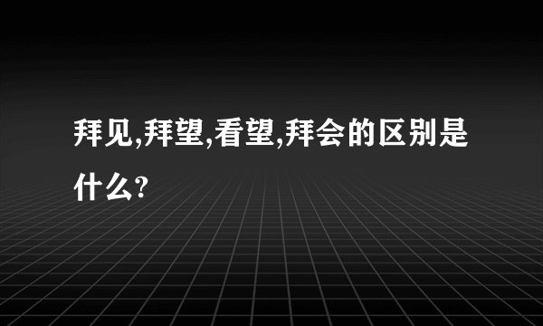 拜见,拜望,看望,拜会的区别是什么?