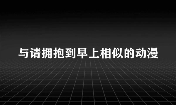 与请拥抱到早上相似的动漫