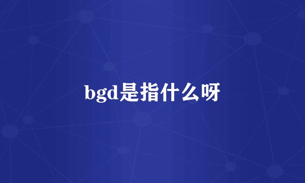 bgd是指什么呀
