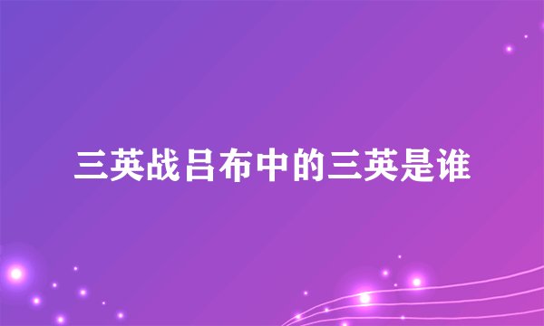 三英战吕布中的三英是谁