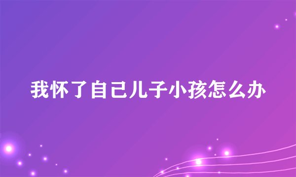 我怀了自己儿子小孩怎么办