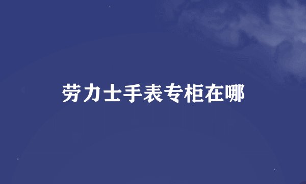 劳力士手表专柜在哪