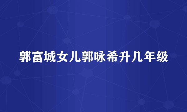 郭富城女儿郭咏希升几年级