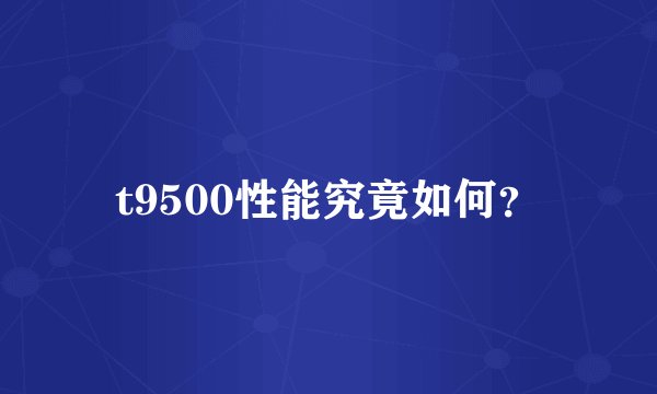 t9500性能究竟如何？