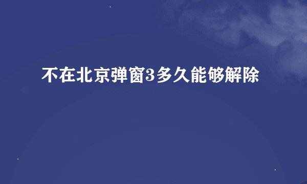 不在北京弹窗3多久能够解除