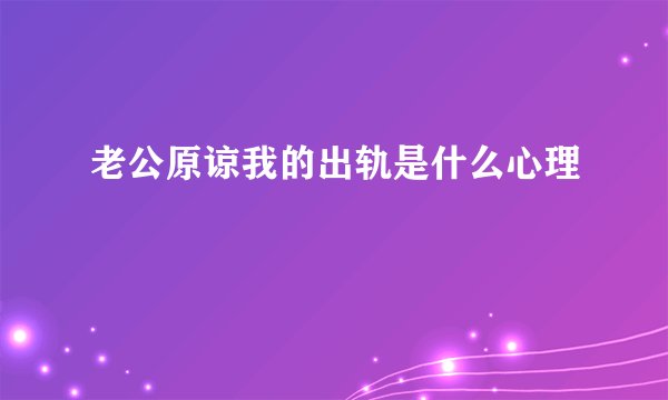 老公原谅我的出轨是什么心理