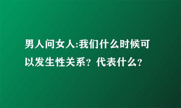 男人问女人:我们什么时候可以发生性关系？代表什么？