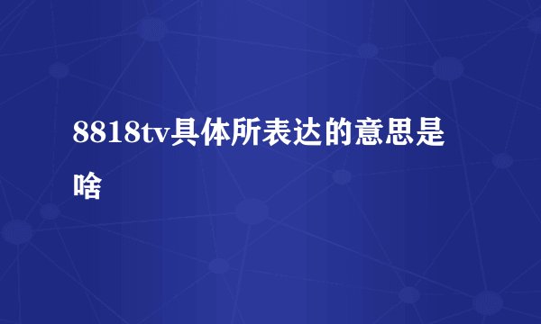 8818tv具体所表达的意思是啥