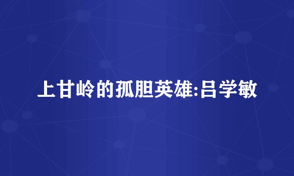 上甘岭的孤胆英雄:吕学敏
