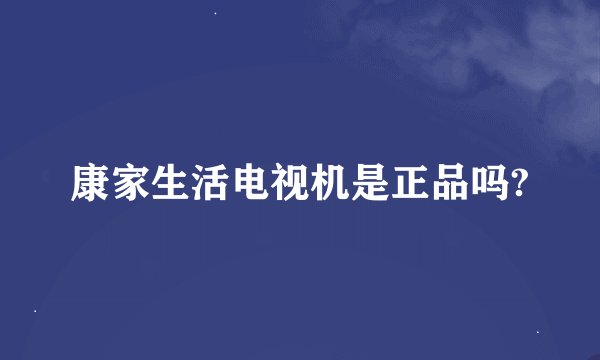 康家生活电视机是正品吗?