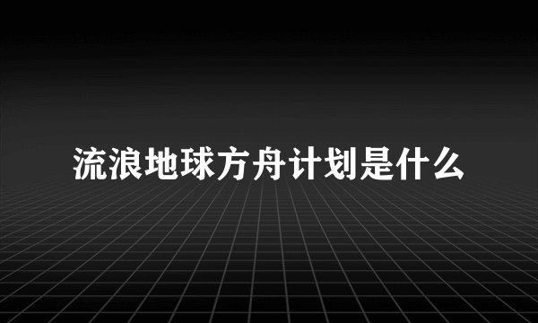 流浪地球方舟计划是什么