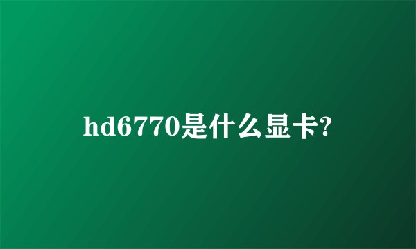 hd6770是什么显卡?