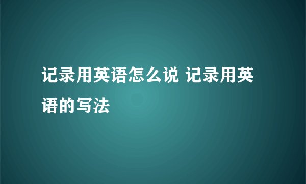 记录用英语怎么说 记录用英语的写法