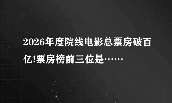 2026年度院线电影总票房破百亿!票房榜前三位是……