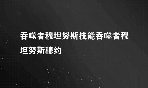 吞噬者穆坦努斯技能吞噬者穆坦努斯穆约