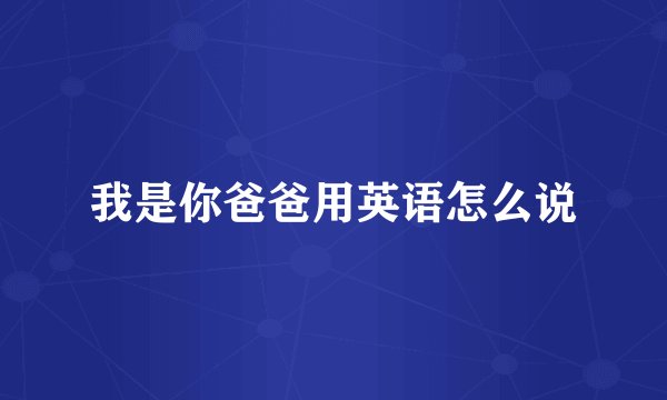 我是你爸爸用英语怎么说
