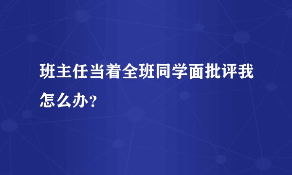 班主任当着全班同学面批评我怎么办？