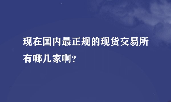 现在国内最正规的现货交易所有哪几家啊？