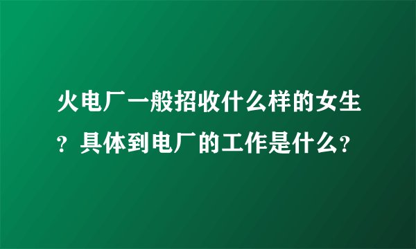 火电厂一般招收什么样的女生？具体到电厂的工作是什么？