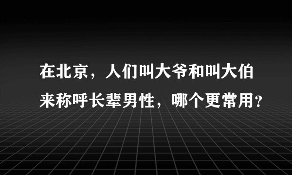 在北京，人们叫大爷和叫大伯来称呼长辈男性，哪个更常用？