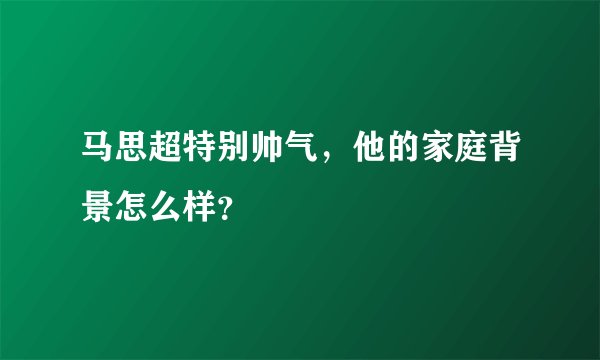 马思超特别帅气，他的家庭背景怎么样？
