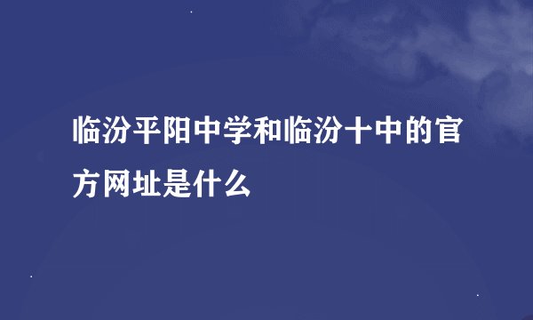 临汾平阳中学和临汾十中的官方网址是什么