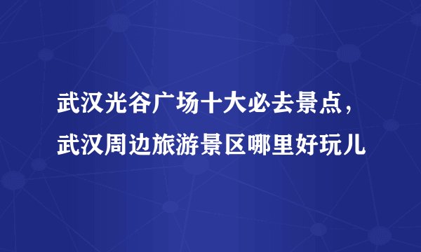 武汉光谷广场十大必去景点,武汉周边旅游景区哪里好玩儿