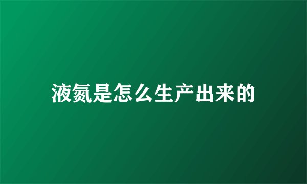 液氮是怎么生产出来的
