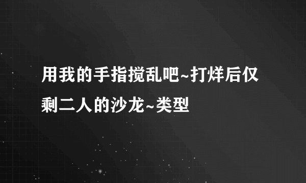 用我的手指搅乱吧~打烊后仅剩二人的沙龙~类型